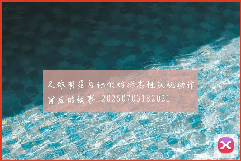 足球明星与他们的标志性庆祝动作背后的故事_20260703182021