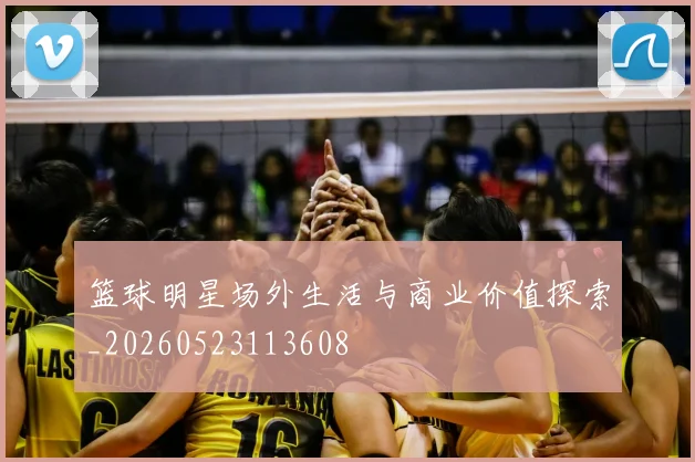 篮球明星场外生活与商业价值探索_20260523113608