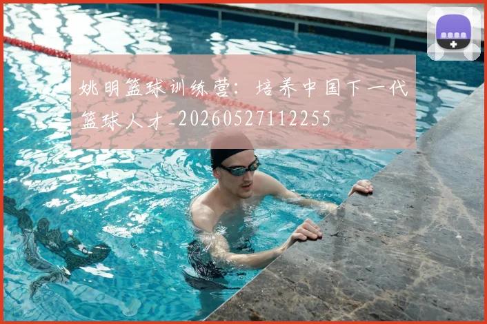 姚明篮球训练营：培养中国下一代篮球人才_20260527112255