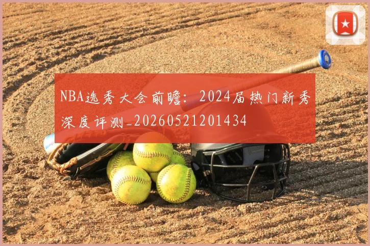 NBA选秀大会前瞻:2024届热门新秀深度评测_20260521201434