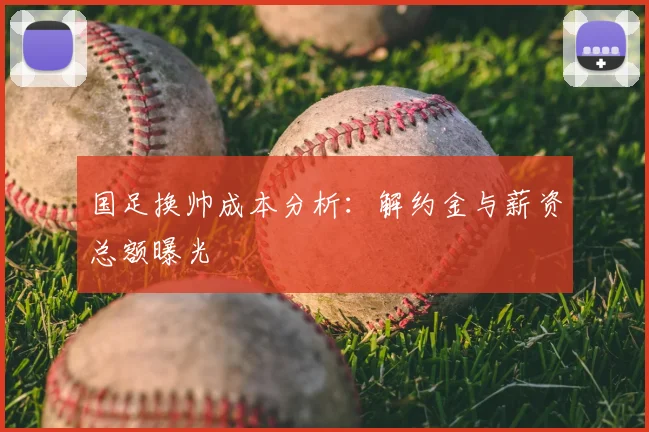 国足换帅成本分析：解约金与薪资总额曝光