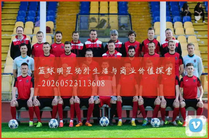 篮球明星场外生活与商业价值探索_20260523113608