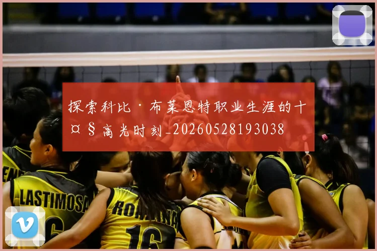 探索科比·布莱恩特职业生涯的十大高光时刻_20260528193038