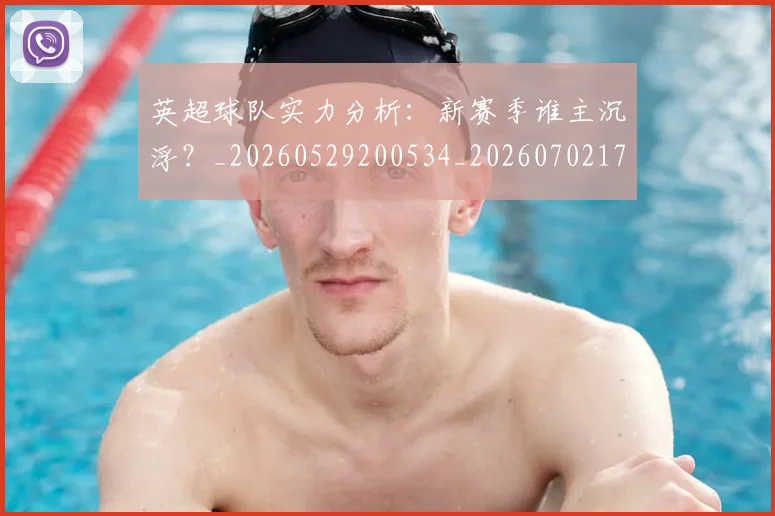 英超球队实力分析:新赛季谁主沉浮?_20260529200534_20260702174304