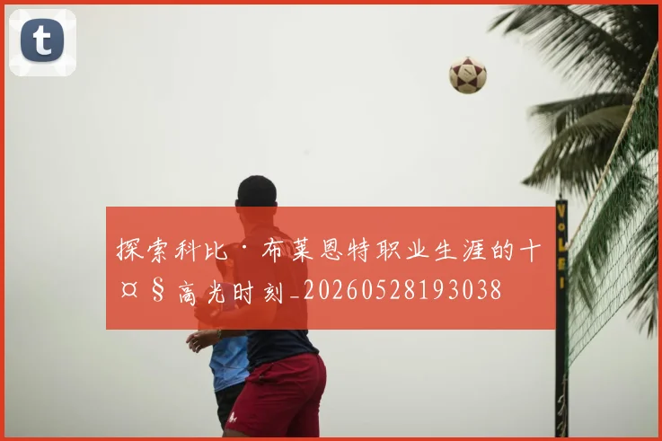 探索科比·布莱恩特职业生涯的十大高光时刻_20260528193038