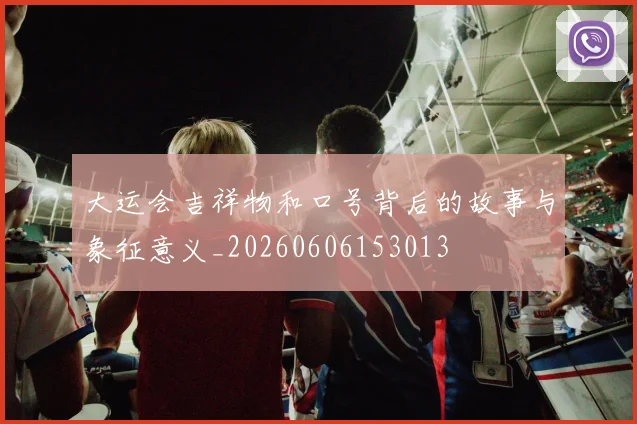 大运会吉祥物和口号背后的故事与象征意义_20260606153013