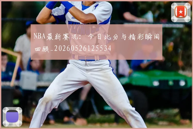 NBA最新赛况:今日比分与精彩瞬间回顾_20260526125534