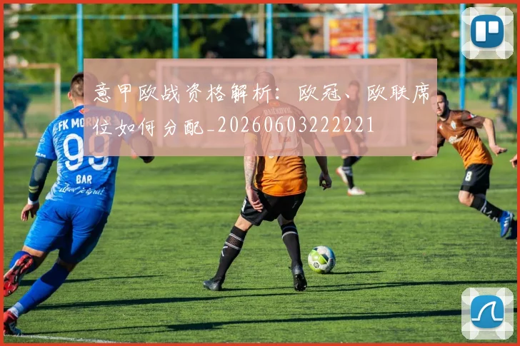 意甲欧战资格解析：欧冠、欧联席位如何分配_20260603222221