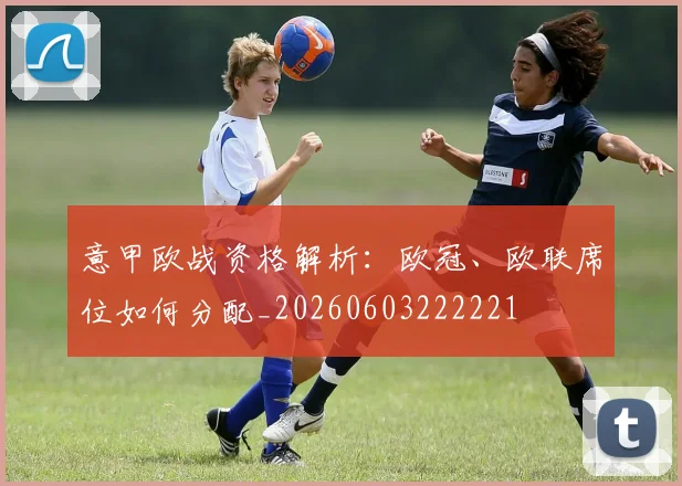 意甲欧战资格解析：欧冠、欧联席位如何分配_20260603222221