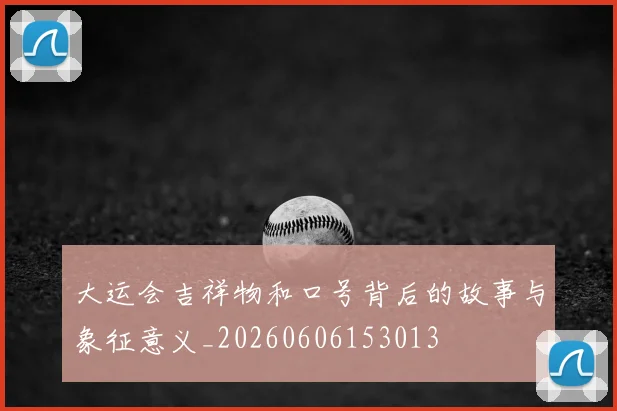 大运会吉祥物和口号背后的故事与象征意义_20260606153013