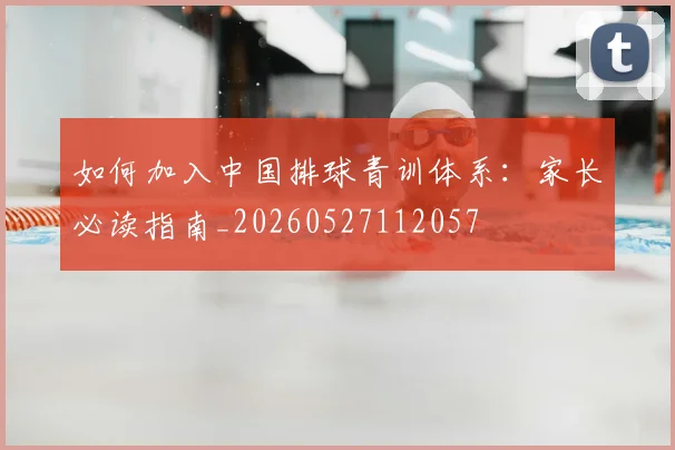 如何加入中国排球青训体系：家长必读指南_20260527112057
