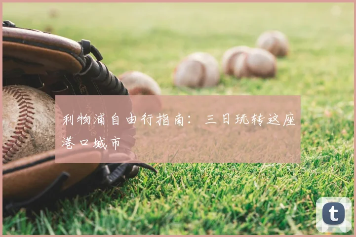 利物浦自由行指南:三日玩转这座港口城市