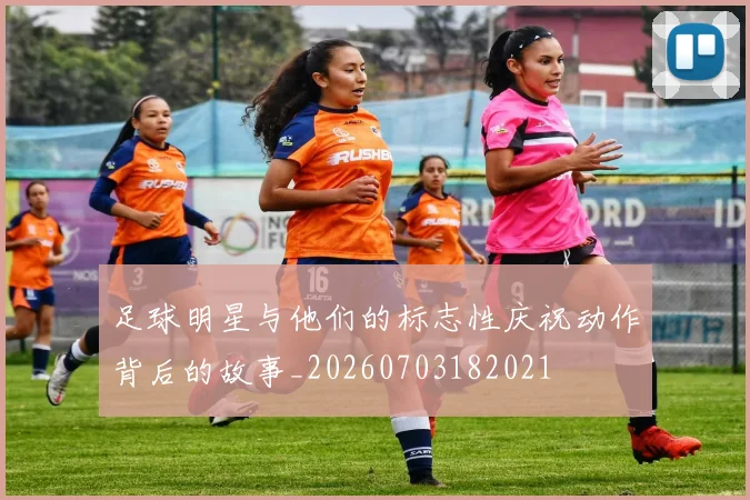 足球明星与他们的标志性庆祝动作背后的故事_20260703182021