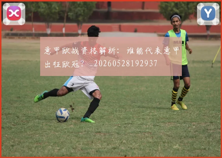 意甲欧战资格解析：谁能代表意甲出征欧冠？_20260528192937