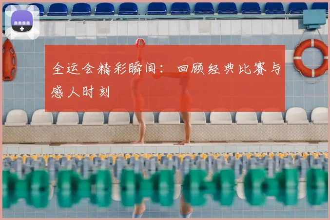 全运会精彩瞬间:回顾经典比赛与感人时刻