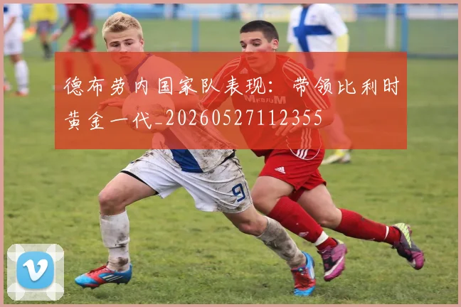 德布劳内国家队表现:带领比利时黄金一代_20260527112355
