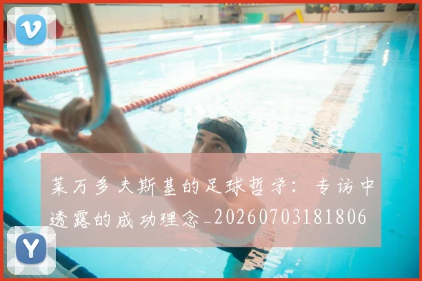 莱万多夫斯基的足球哲学：专访中透露的成功理念_20260703181806